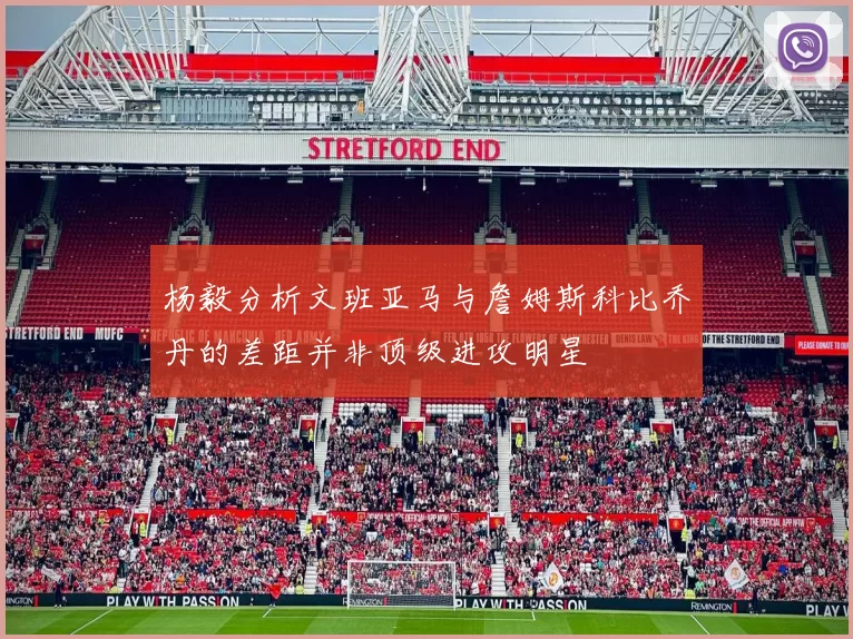 杨毅分析文班亚马与詹姆斯科比乔丹的差距并非顶级进攻明星