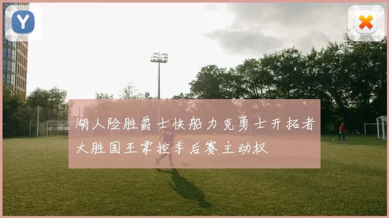 湖人险胜爵士快船力克勇士开拓者大胜国王掌控季后赛主动权