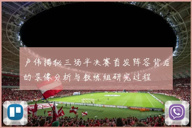 卢伟揭秘三场半决赛首发阵容背后的录像分析与教练组研究过程