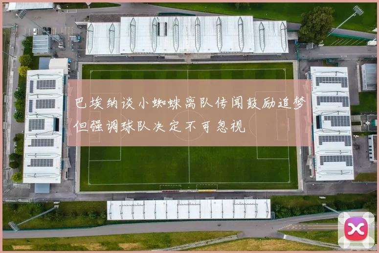 巴埃纳谈小蜘蛛离队传闻鼓励追梦但强调球队决定不可忽视