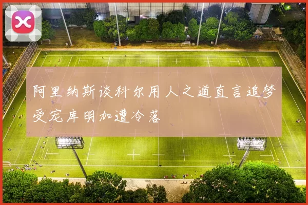 阿里纳斯谈科尔用人之道直言追梦受宠库明加遭冷落