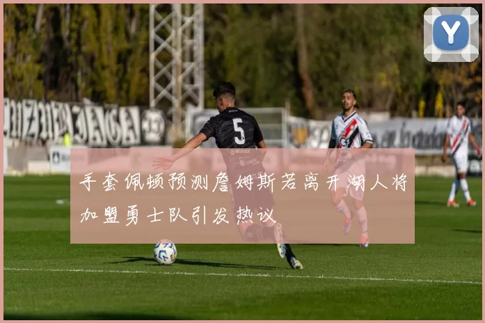 手套佩顿预测詹姆斯若离开湖人将加盟勇士队引发热议