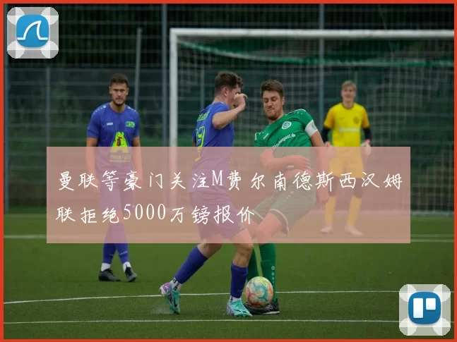 曼联等豪门关注M费尔南德斯西汉姆联拒绝5000万镑报价