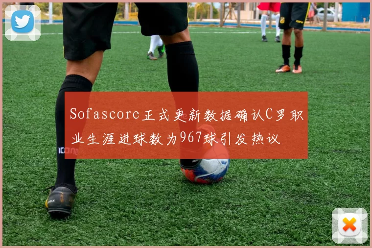 Sofascore正式更新数据确认C罗职业生涯进球数为967球引发热议