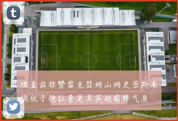 理查兹称赞雷克瑟姆山姆史密斯表现优于德拉普更具英超前锋气质