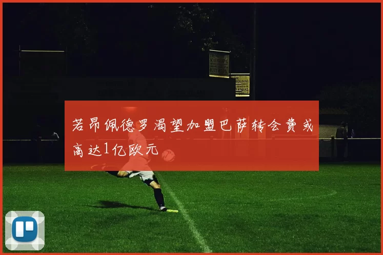 若昂佩德罗渴望加盟巴萨转会费或高达1亿欧元