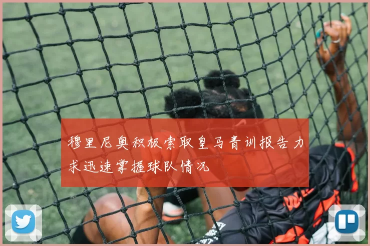 穆里尼奥积极索取皇马青训报告力求迅速掌握球队情况