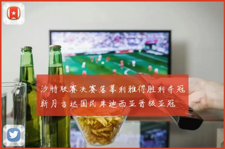 沙特联赛决赛落幕利雅得胜利夺冠新月吉达国民库迪西亚晋级亚冠
