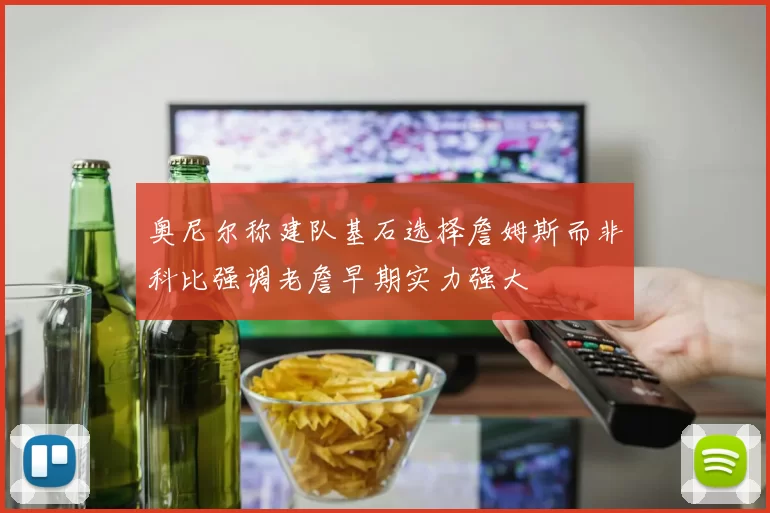 奥尼尔称建队基石选择詹姆斯而非科比强调老詹早期实力强大
