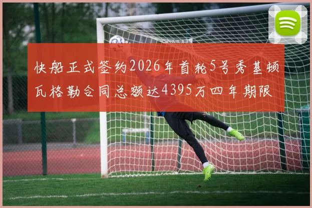 快船正式签约2026年首轮5号秀基顿瓦格勒合同总额达4395万四年期限